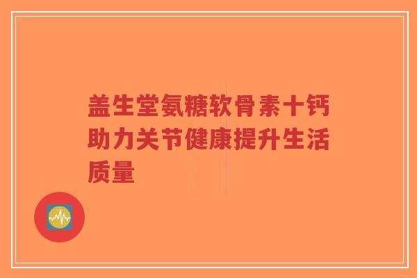 盖生堂氨糖软骨素十钙助力关节健康提升生活质量