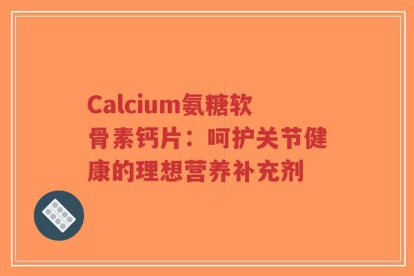 Calcium氨糖软骨素钙片:呵护关节健康的理想营养补充剂 Calcium氨糖软骨素钙片:呵护关节健康的理想营养补充剂