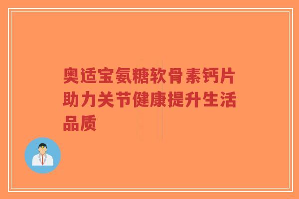 奥适宝氨糖软骨素钙片助力关节健康提升生活品质