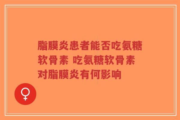 脂膜炎患者能否吃氨糖软骨素 吃氨糖软骨素对脂膜炎有何影响
