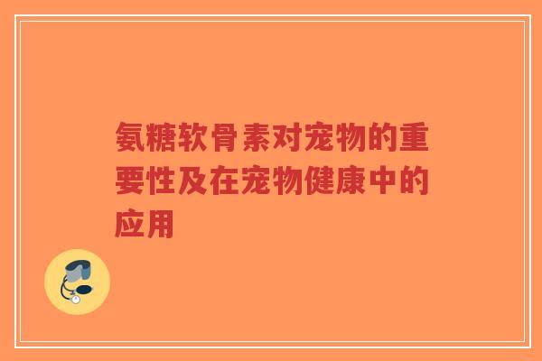 氨糖软骨素对宠物的重要性及在宠物健康中的应用
