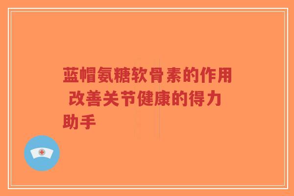 蓝帽氨糖软骨素的作用 改善关节健康的得力助手