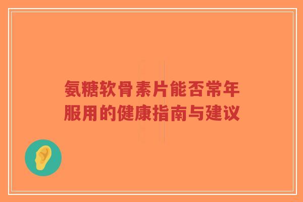 氨糖软骨素片能否常年服用的健康指南与建议