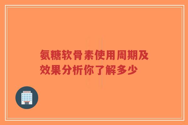 氨糖软骨素使用周期及效果分析你了解多少