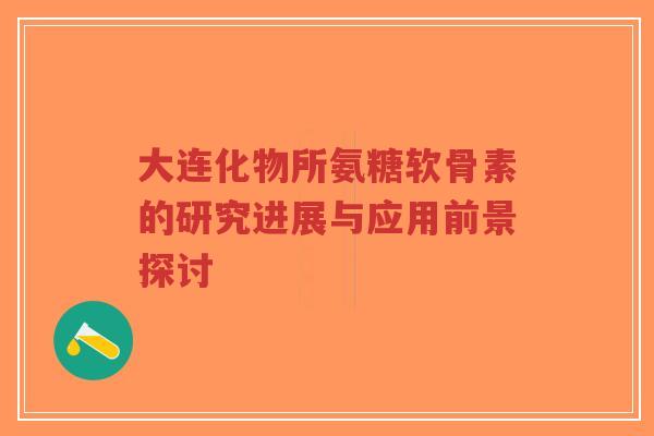 大连化物所氨糖软骨素的研究进展与应用前景探讨