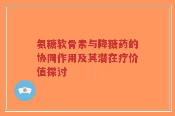 氨糖软骨素与降糖药的协同作用及其潜在疗价值探讨