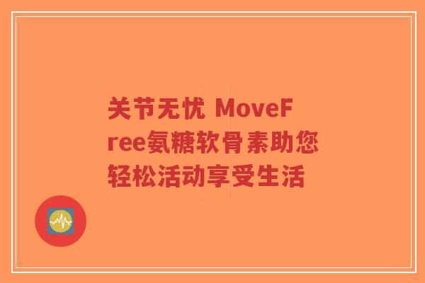 关节无忧 MoveFree氨糖软骨素助您轻松活动享受生活 关节无忧 MoveFree氨糖软骨素助您轻松活动享受生活