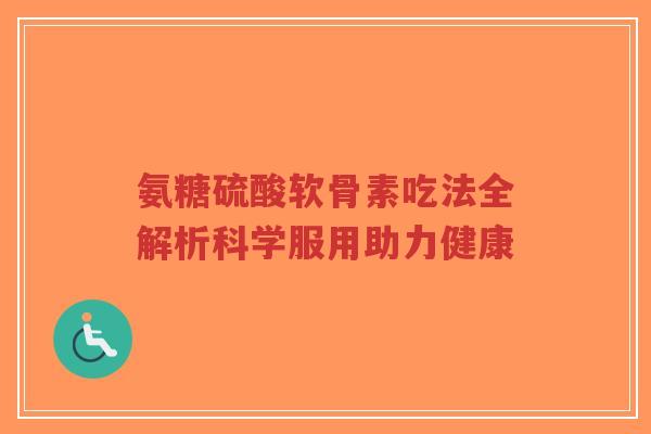 氨糖硫酸软骨素吃法全解析科学服用助力健康