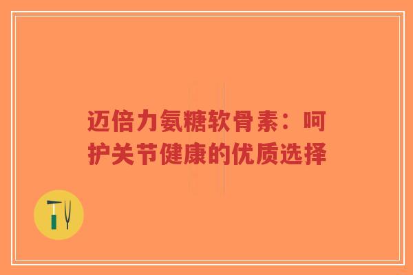 迈倍力氨糖软骨素：呵护关节健康的优质选择