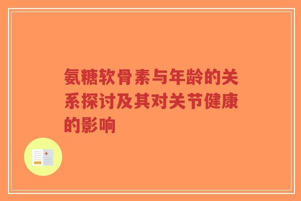氨糖软骨素与年龄的关系探讨及其对关节健康的影响 氨糖软骨素与年龄的关系探讨及其对关节健康的影响