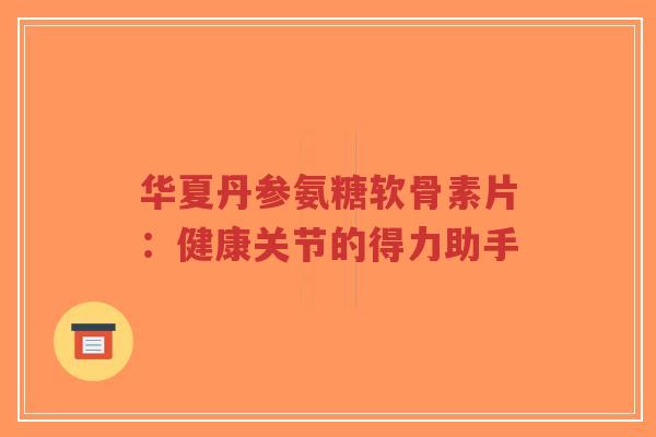 华夏丹参氨糖软骨素片：健康关节的得力助手