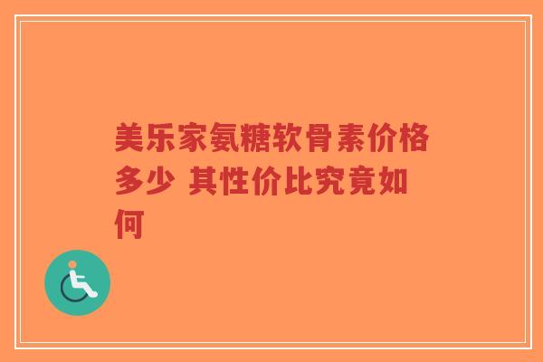 美乐家氨糖软骨素价格多少 其性价比究竟如何