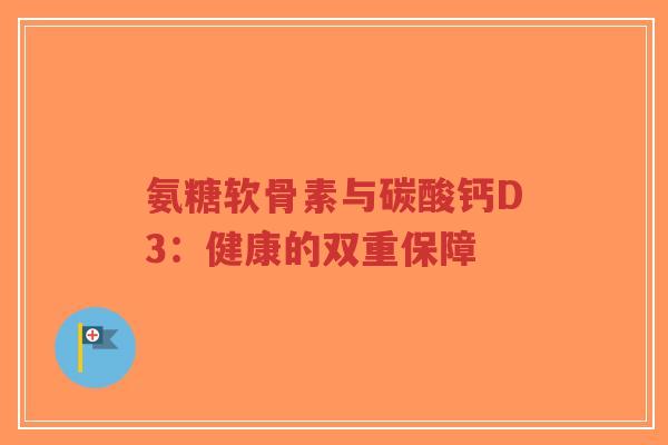 氨糖软骨素与碳酸钙D3：健康的双重保障