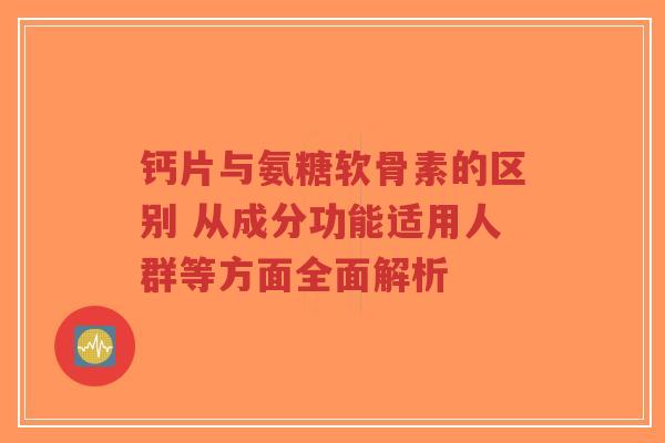 钙片与氨糖软骨素的区别 从成分功能适用人群等方面全面解析