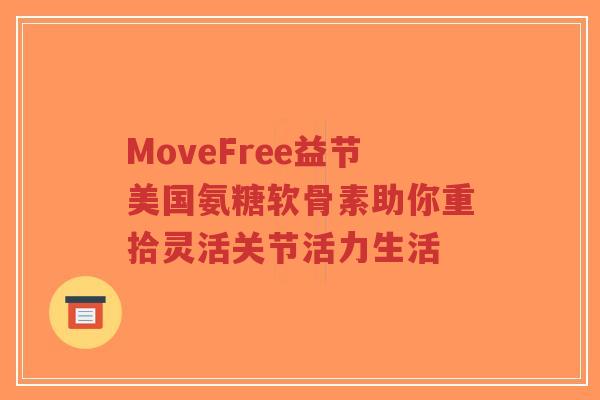 MoveFree益节美国氨糖软骨素助你重拾灵活关节活力生活