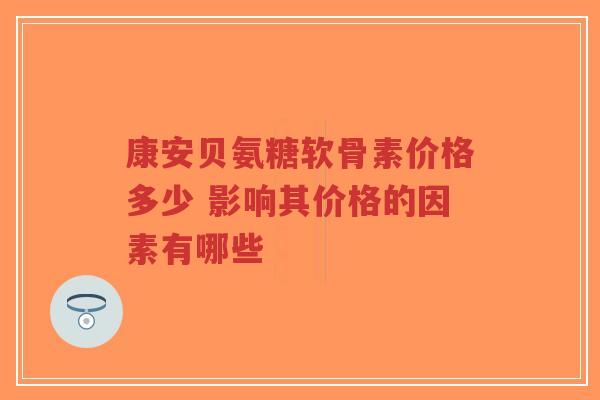 康安贝氨糖软骨素价格多少 影响其价格的因素有哪些