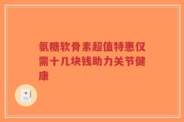 氨糖软骨素超值特惠仅需十几块钱助力关节健康