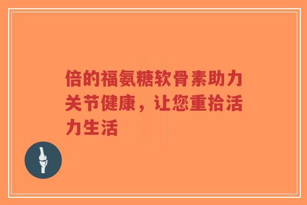 倍的福氨糖软骨素助力关节健康，让您重拾活力生活