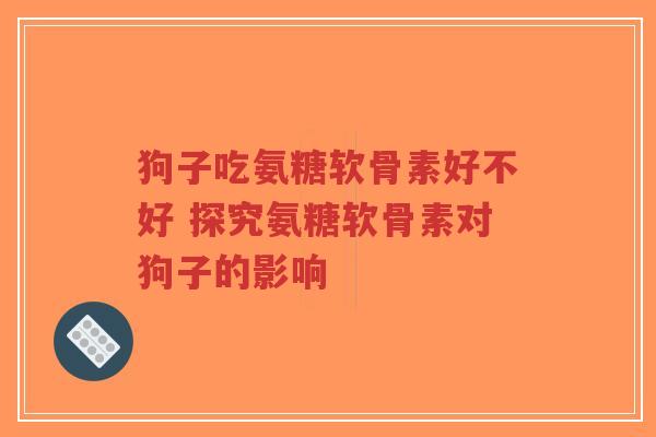 狗子吃氨糖软骨素好不好 探究氨糖软骨素对狗子的影响