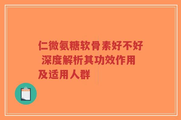 仁微氨糖软骨素好不好 深度解析其功效作用及适用人群