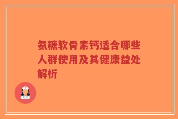 氨糖软骨素钙适合哪些人群使用及其健康益处解析