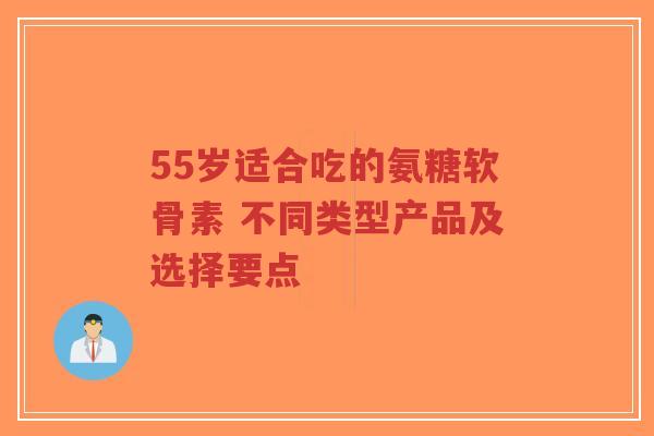 55岁适合吃的氨糖软骨素 不同类型产品及选择要点