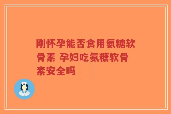 刚怀孕能否食用氨糖软骨素 孕妇吃氨糖软骨素安全吗