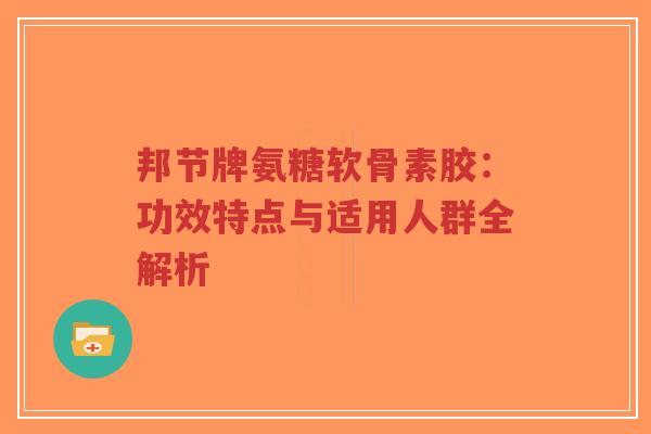 邦节牌氨糖软骨素胶：功效特点与适用人群全解析