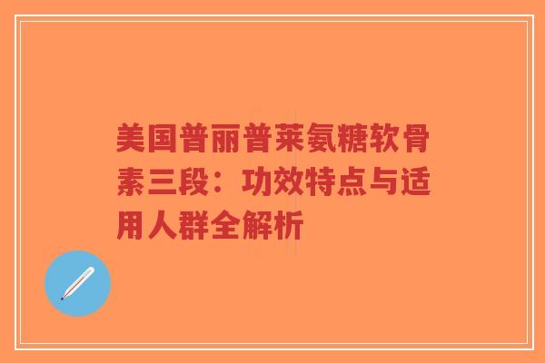 美国普丽普莱氨糖软骨素三段：功效特点与适用人群全解析