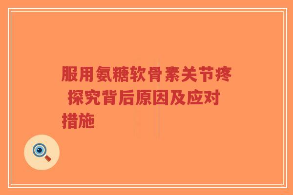 服用氨糖软骨素关节疼 探究背后原因及应对措施
