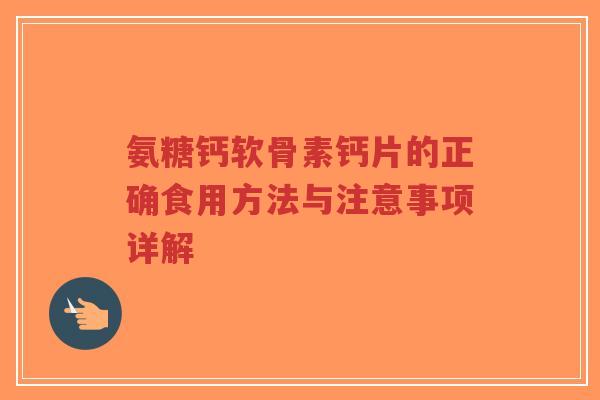氨糖钙软骨素钙片的正确食用方法与注意事项详解