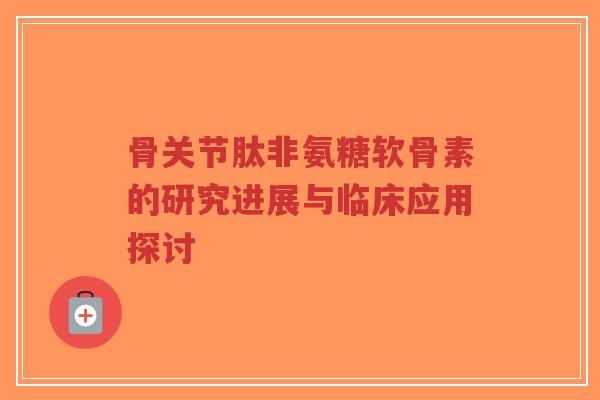 骨关节肽非氨糖软骨素的研究进展与临床应用探讨
