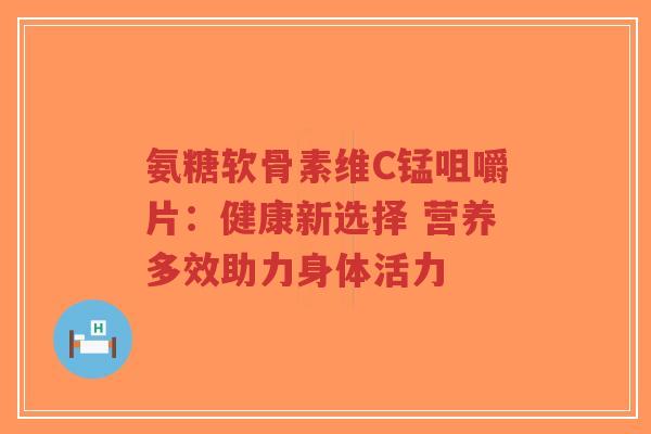 氨糖软骨素维C锰咀嚼片：健康新选择 营养多效助力身体活力