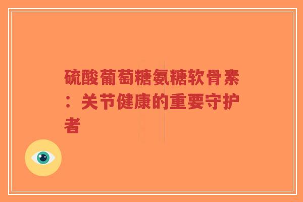 硫酸葡萄糖氨糖软骨素：关节健康的重要守护者