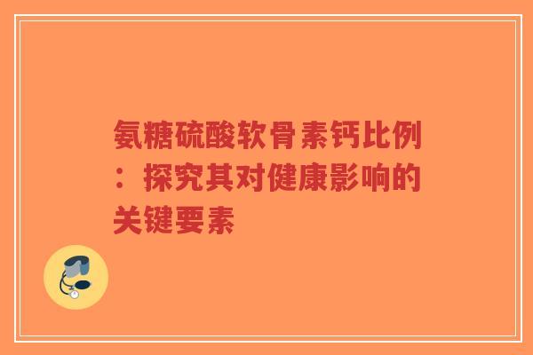 氨糖硫酸软骨素钙比例：探究其对健康影响的关键要素