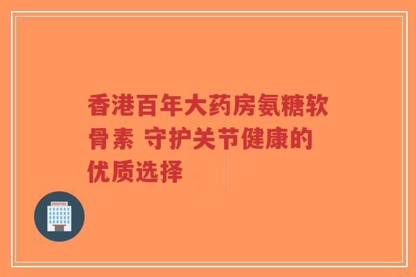 香港百年大药房氨糖软骨素 守护关节健康的优质选择