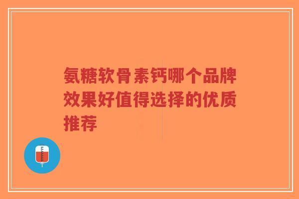 氨糖软骨素钙哪个品牌效果好值得选择的优质推荐