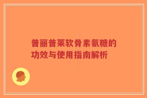 普丽普莱软骨素氨糖的功效与使用指南解析