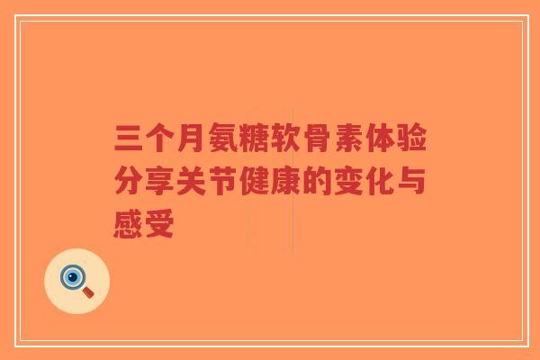 三个月氨糖软骨素体验分享关节健康的变化与感受
