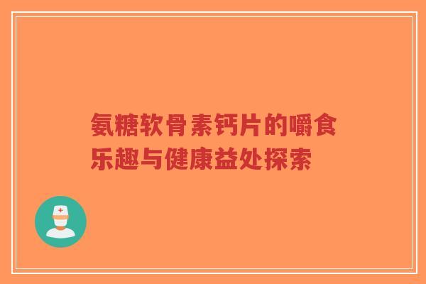 氨糖软骨素钙片的嚼食乐趣与健康益处探索