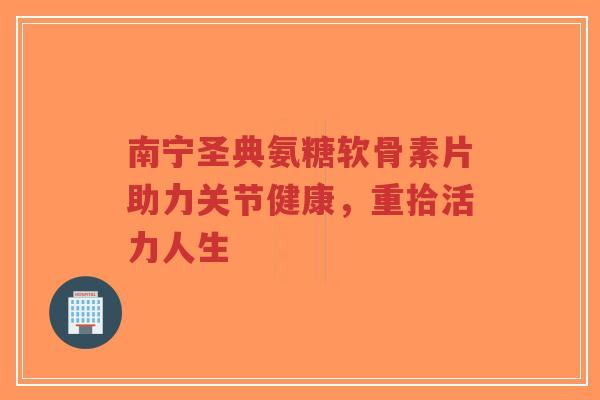 南宁圣典氨糖软骨素片助力关节健康，重拾活力人生