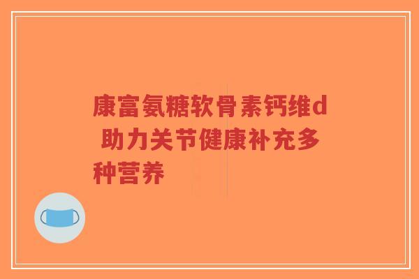 康富氨糖软骨素钙维d 助力关节健康补充多种营养