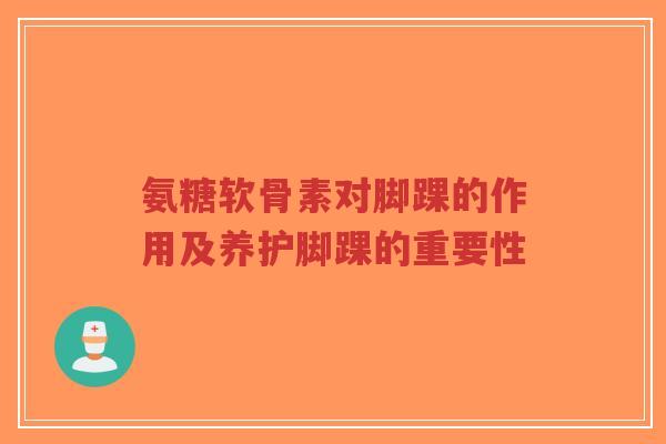 氨糖软骨素对脚踝的作用及养护脚踝的重要性
