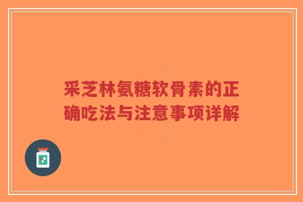 采芝林氨糖软骨素的正确吃法与注意事项详解
