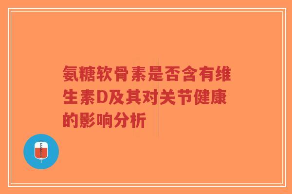 氨糖软骨素是否含有维生素D及其对关节健康的影响分析