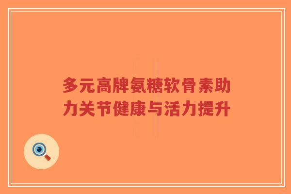 多元高牌氨糖软骨素助力关节健康与活力提升