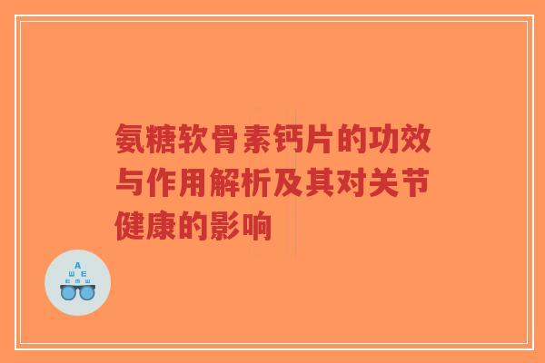 氨糖软骨素钙片的功效与作用解析及其对关节健康的影响