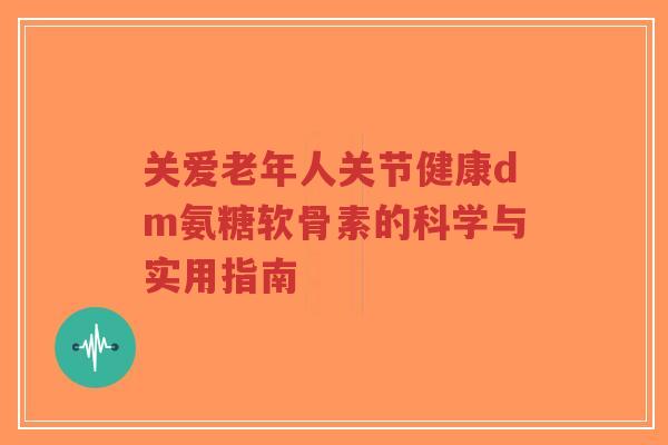 关爱老年人关节健康dm氨糖软骨素的科学与实用指南