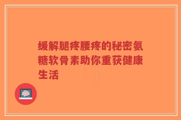 缓解腿疼腰疼的秘密氨糖软骨素助你重获健康生活