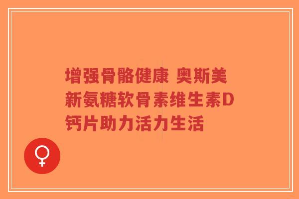 增强骨骼健康 奥斯美新氨糖软骨素维生素D钙片助力活力生活